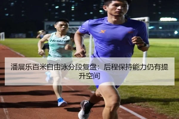 潘展乐百米自由泳分段复盘：后程保持能力仍有提升空间